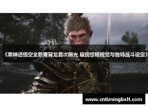 《黑神话悟空全新青背龙首次曝光 展现惊艳视觉与独特战斗设定》